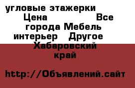 угловые этажерки700-1400 › Цена ­ 700-1400 - Все города Мебель, интерьер » Другое   . Хабаровский край